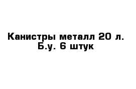 Канистры металл 20 л. Б.у. 6 штук